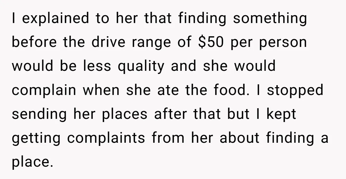 I explained to her that finding something before the drive range of $50 per person would be less quality and she would complain when she ate the food. I stopped...