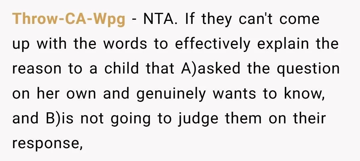 Throw-CA-Wpg − NTA. If they can't come up with the words to effectively explain the reason to a child that A)asked the question on her own and genuinely wants to...