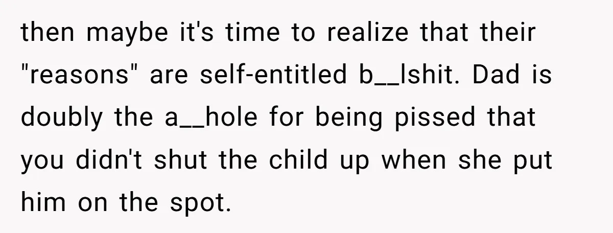 then maybe it's time to realize that their "reasons" are self-entitled b__lshit. Dad is doubly the a__hole for being pissed that you didn't shut the child up when she put...