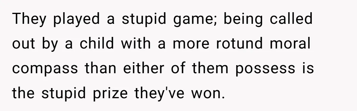 They played a stupid game; being called out by a child with a more rotund moral compass than either of them possess is the stupid prize they've won.
