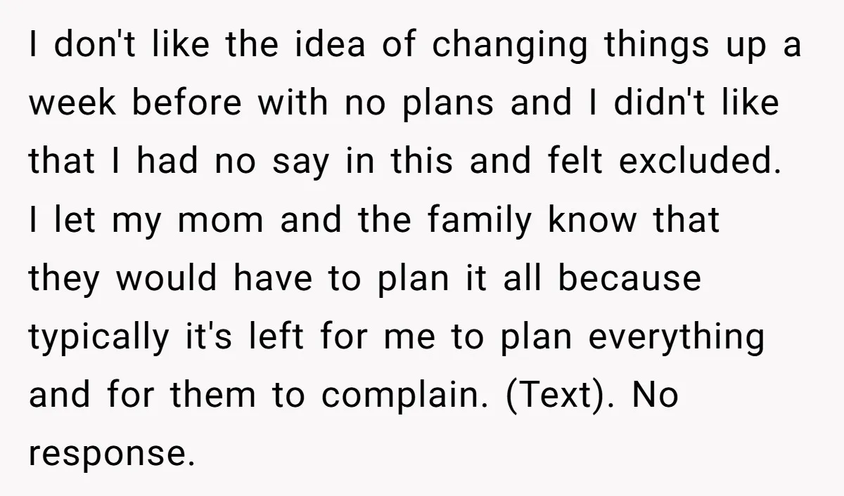 I don't like the idea of changing things up a week before with no plans and I didn't like that I had no say in this and felt excluded. I...