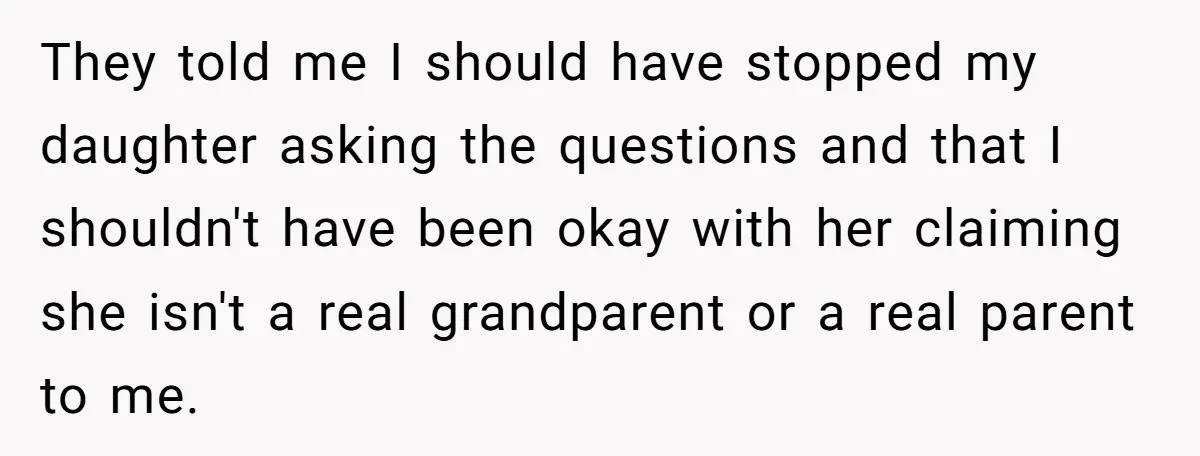 They told me I should have stopped my daughter asking the questions and that I shouldn't have been okay with her claiming she isn't a real grandparent or a real...