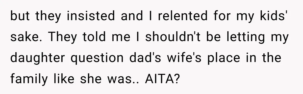 but they insisted and I relented for my kids' sake. They told me I shouldn't be letting my daughter question dad's wife's place in the family like she was.. AITA?