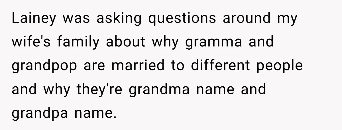 Lainey was asking questions around my wife's family about why gramma and grandpop are married to different people and why they're grandma name and grandpa name.