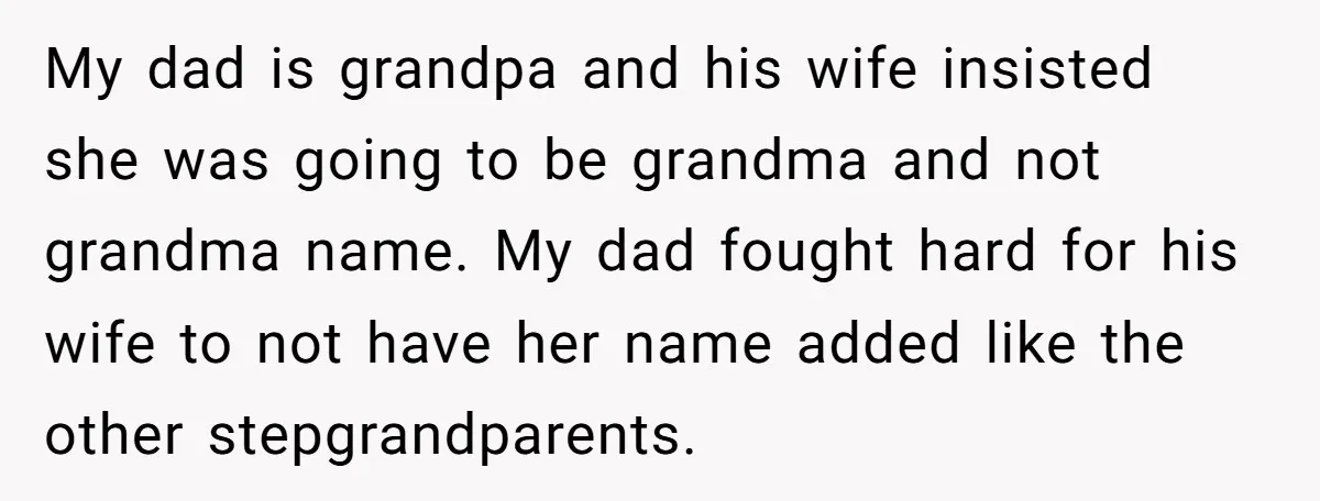 My dad is grandpa and his wife insisted she was going to be grandma and not grandma name. My dad fought hard for his wife to not have her name...
