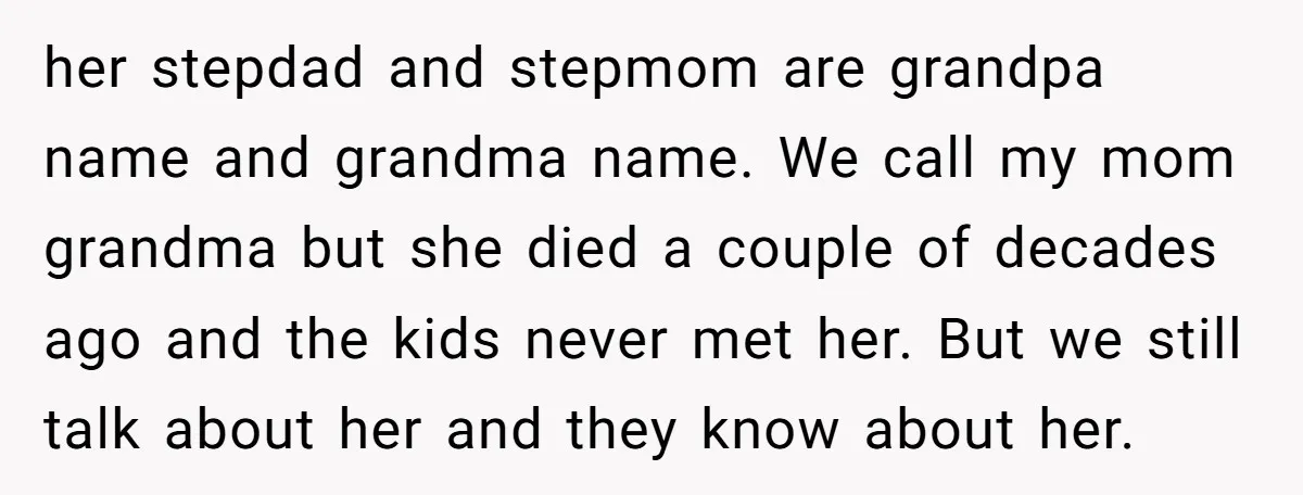 her stepdad and stepmom are grandpa name and grandma name. We call my mom grandma but she died a couple of decades ago and the kids never met her. But...