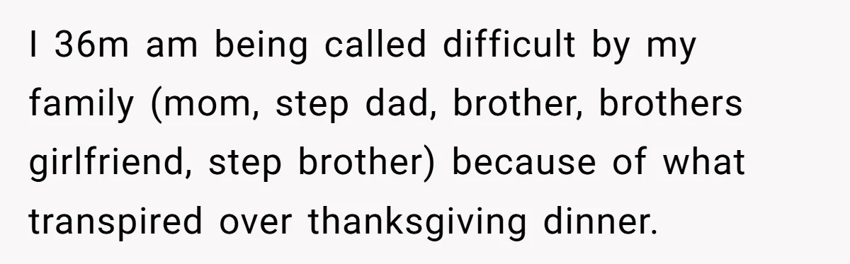 I 36m am being called difficult by my family (mom, step dad, brother, brothers girlfriend, step brother) because of what transpired over thanksgiving dinner.