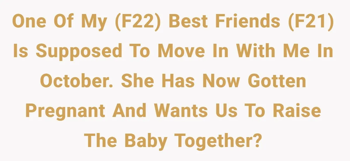 One of my (f22) best friends (f21) is supposed to move in with me in October. She has now gotten pregnant and wants us to raise the baby together?