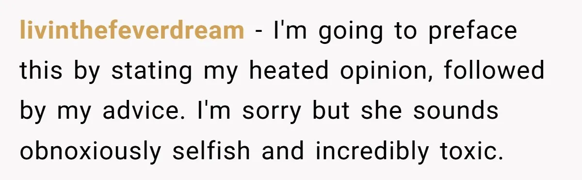 livinthefeverdream − I'm going to preface this by stating my heated opinion, followed by my advice. I'm sorry but she sounds obnoxiously selfish and incredibly toxic.