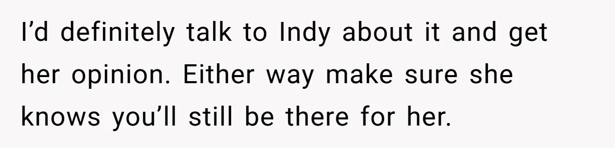 I’d definitely talk to Indy about it and get her opinion. Either way make sure she knows you’ll still be there for her.