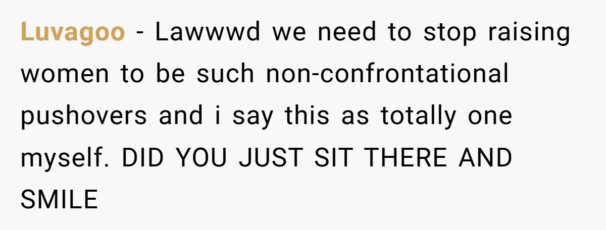 Luvagoo − Lawwwd we need to stop raising women to be such non-confrontational pushovers and i say this as totally one myself. DID YOU JUST SIT THERE AND SMILE