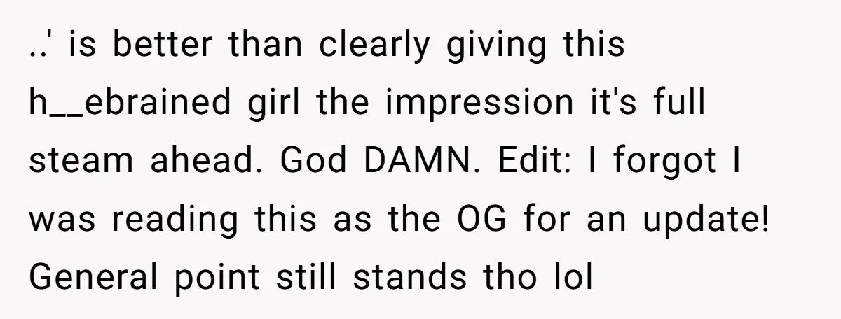 ..' is better than clearly giving this h__ebrained girl the impression it's full steam ahead. God DAMN. Edit: I forgot I was reading this as the OG for an update!...