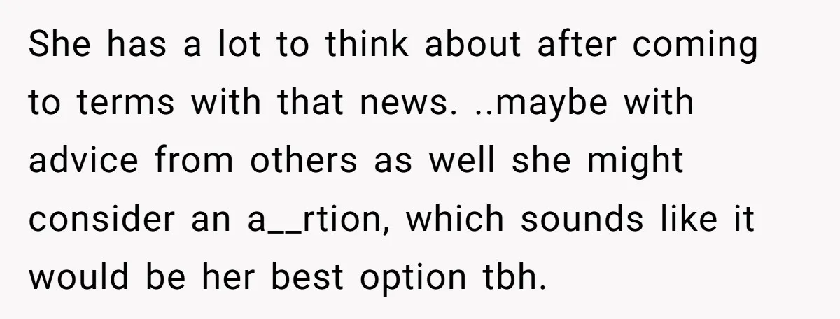 She has a lot to think about after coming to terms with that news. ..maybe with advice from others as well she might consider an a__rtion, which sounds like it...