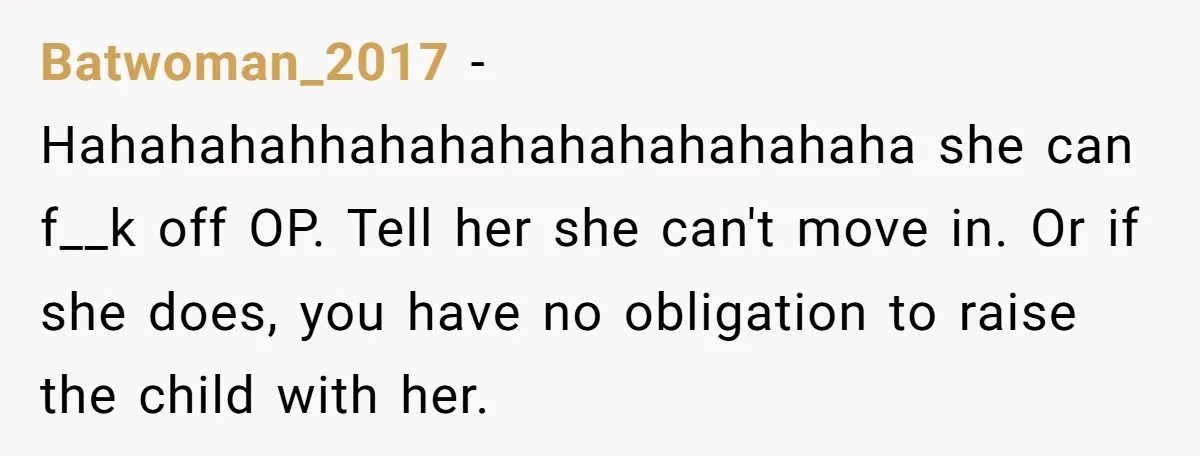 Batwoman_2017 − Hahahahahhahahahahahahahahaha she can f__k off OP. Tell her she can't move in. Or if she does, you have no obligation to raise the child with her.