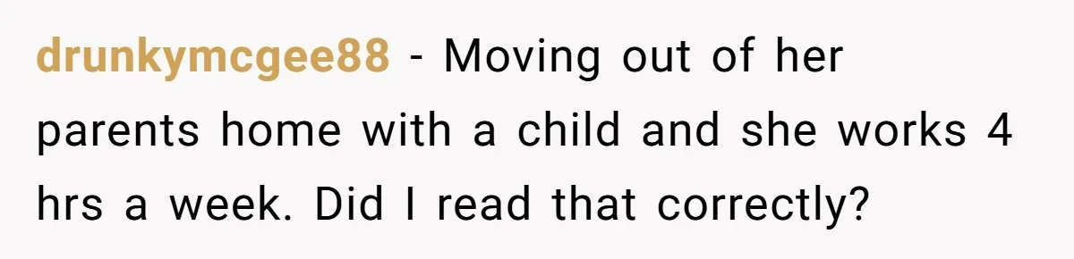 drunkymcgee88 − Moving out of her parents home with a child and she works 4 hrs a week. Did I read that correctly?