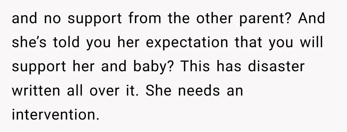 and no support from the other parent? And she’s told you her expectation that you will support her and baby? This has disaster written all over it. She needs an...