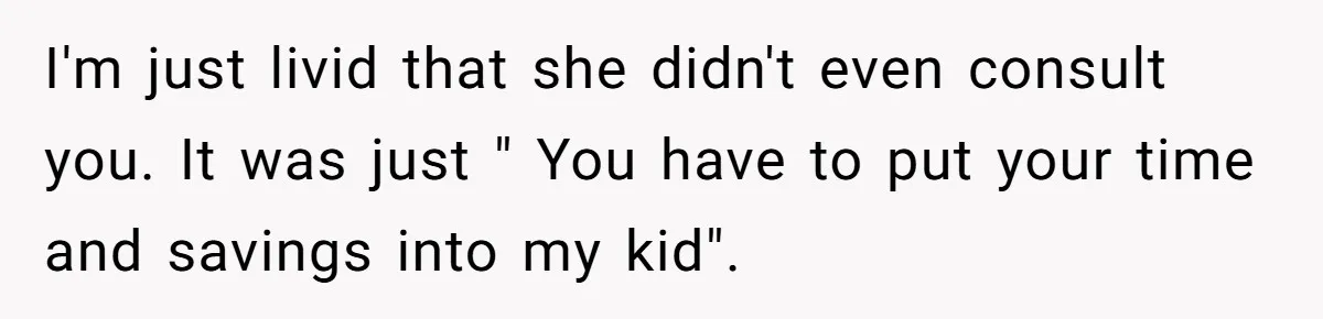 I'm just livid that she didn't even consult you. It was just " You have to put your time and savings into my kid".