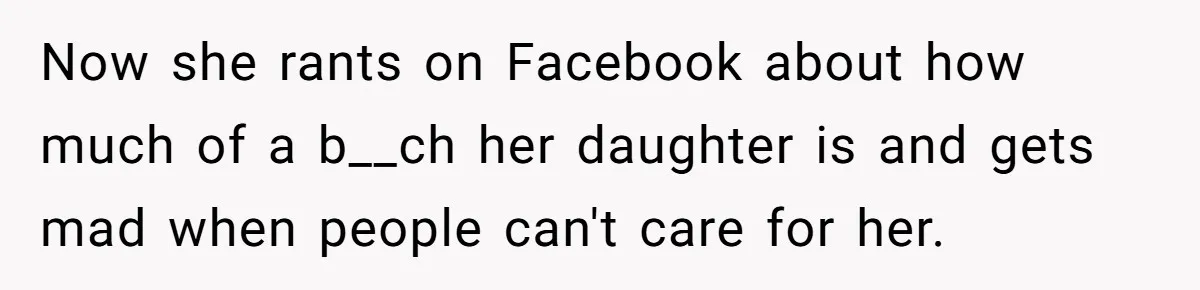 Now she rants on Facebook about how much of a b__ch her daughter is and gets mad when people can't care for her.