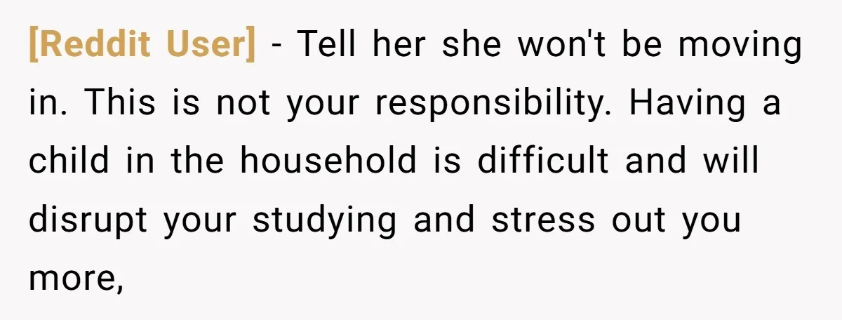 [Reddit User] − Tell her she won't be moving in. This is not your responsibility. Having a child in the household is difficult and will disrupt your studying and stress...