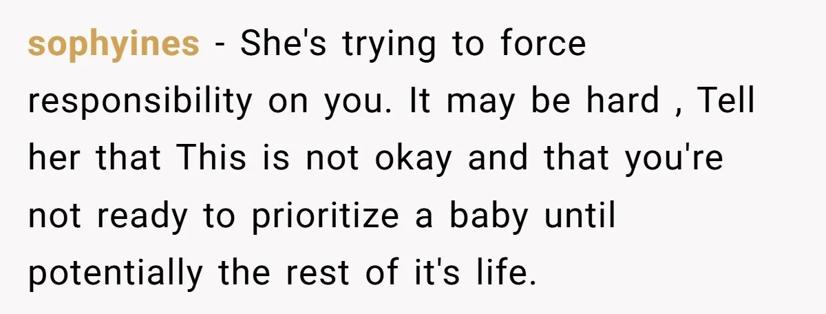 sophyines − She's trying to force responsibility on you. It may be hard , Tell her that This is not okay and that you're not ready to prioritize a baby...