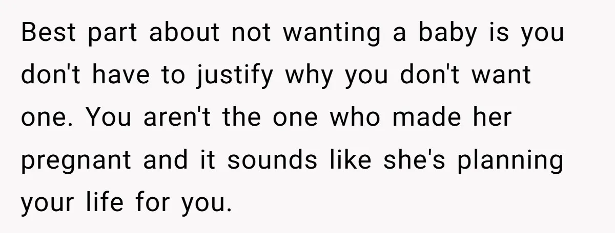 Best part about not wanting a baby is you don't have to justify why you don't want one. You aren't the one who made her pregnant and it sounds like...