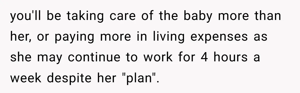you'll be taking care of the baby more than her, or paying more in living expenses as she may continue to work for 4 hours a week despite her "plan".