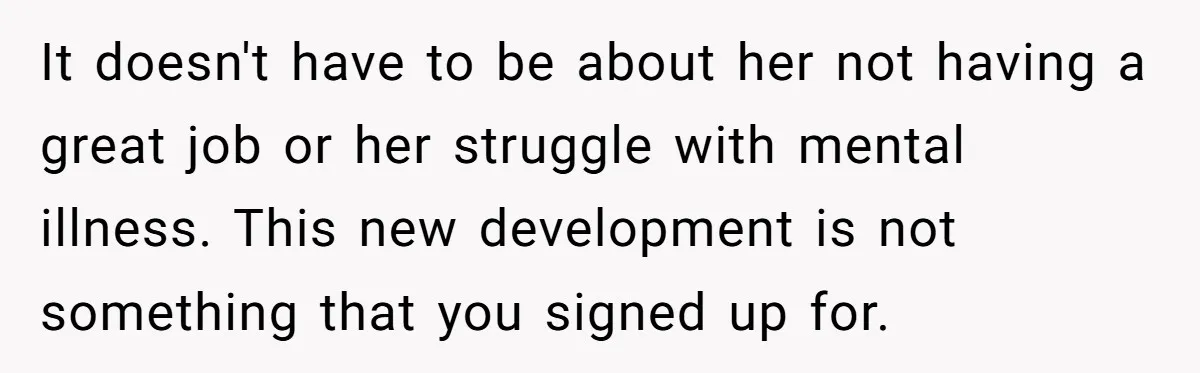It doesn't have to be about her not having a great job or her struggle with mental illness. This new development is not something that you signed up for.