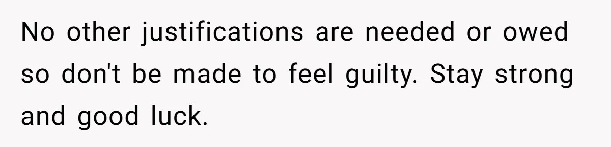 No other justifications are needed or owed so don't be made to feel guilty. Stay strong and good luck.