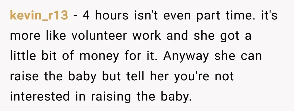kevin_r13 − 4 hours isn't even part time. it's more like volunteer work and she got a little bit of money for it. Anyway she can raise the baby but...