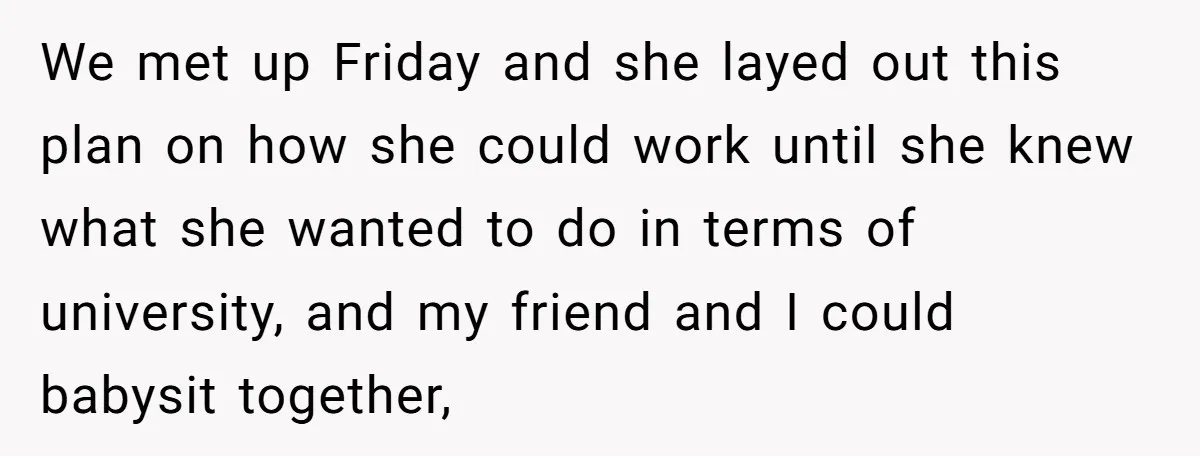We met up Friday and she layed out this plan on how she could work until she knew what she wanted to do in terms of university, and my friend...