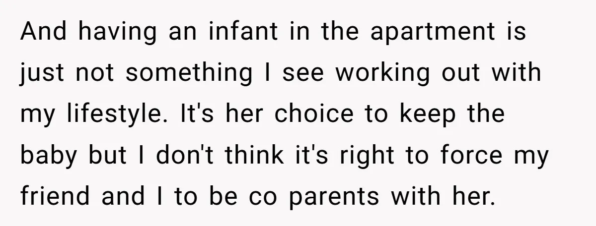 And having an infant in the apartment is just not something I see working out with my lifestyle. It's her choice to keep the baby but I don't think it's...