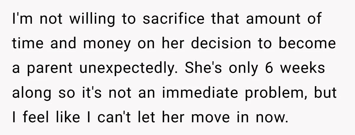 I'm not willing to sacrifice that amount of time and money on her decision to become a parent unexpectedly. She's only 6 weeks along so it's not an immediate problem,...