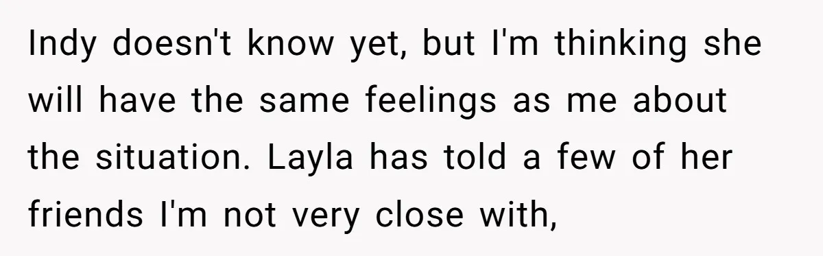 Indy doesn't know yet, but I'm thinking she will have the same feelings as me about the situation. Layla has told a few of her friends I'm not very close...