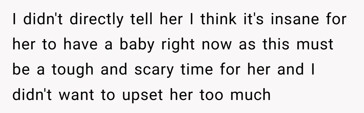 I didn't directly tell her I think it's insane for her to have a baby right now as this must be a tough and scary time for her and I...