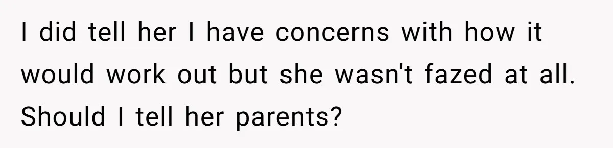 I did tell her I have concerns with how it would work out but she wasn't fazed at all. Should I tell her parents?