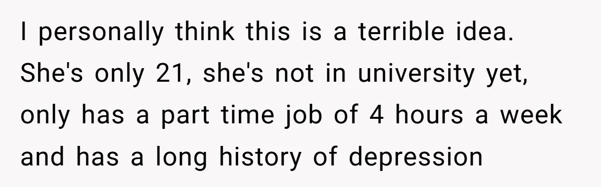 I personally think this is a terrible idea. She's only 21, she's not in university yet, only has a part time job of 4 hours a week and has a...