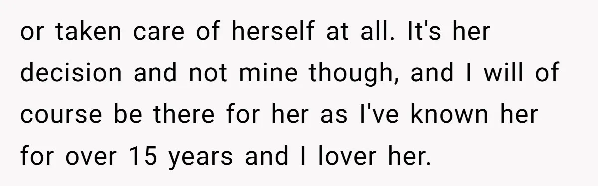 or taken care of herself at all. It's her decision and not mine though, and I will of course be there for her as I've known her for over 15...