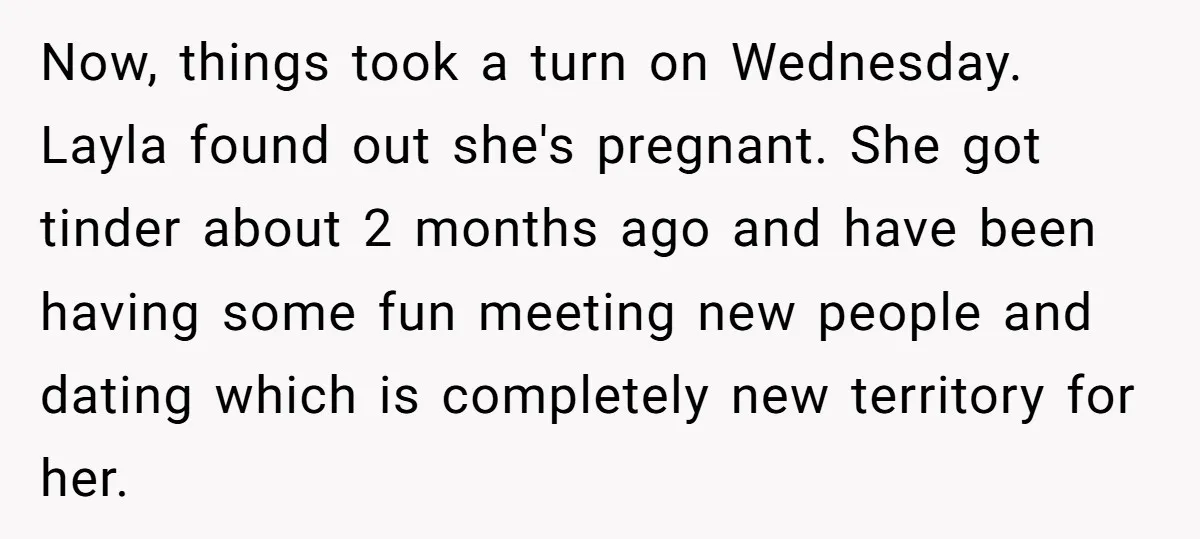 Now, things took a turn on Wednesday. Layla found out she's pregnant. She got tinder about 2 months ago and have been having some fun meeting new people and dating...