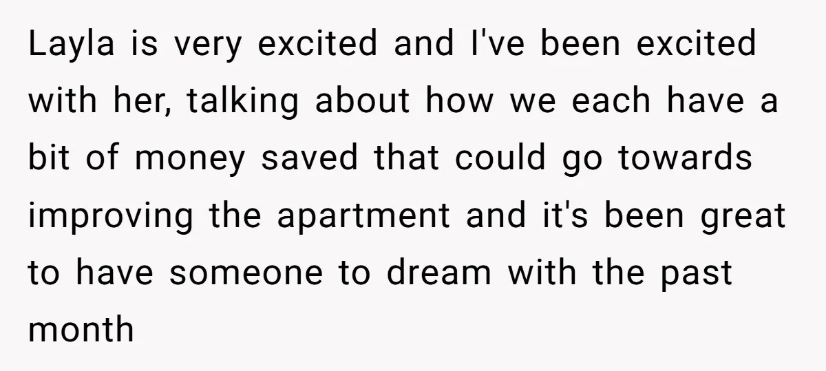 Layla is very excited and I've been excited with her, talking about how we each have a bit of money saved that could go towards improving the apartment and it's...