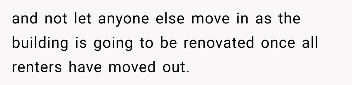 and not let anyone else move in as the building is going to be renovated once all renters have moved out.