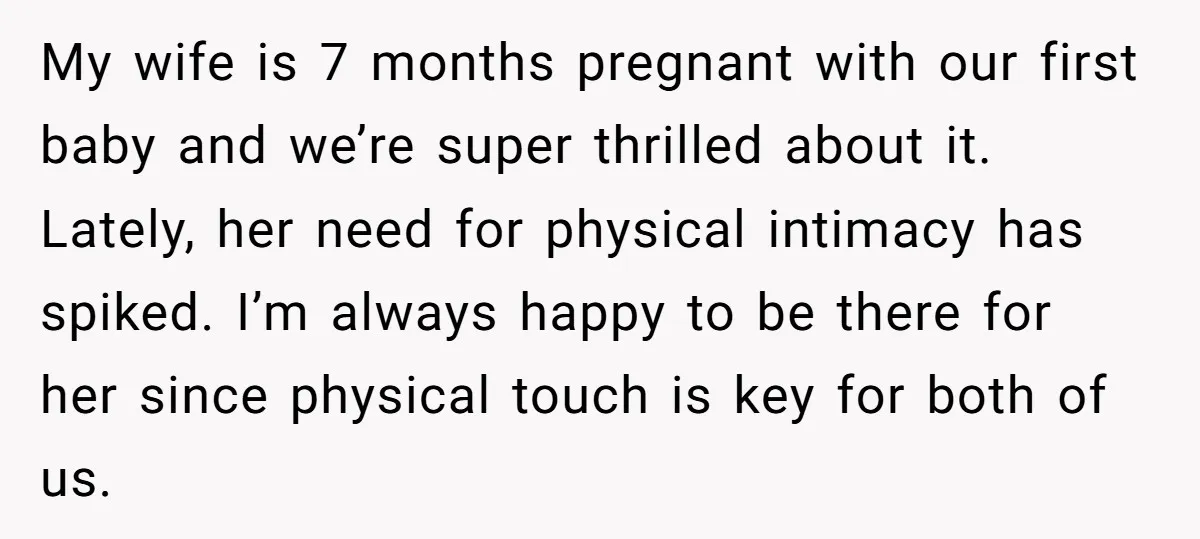 My wife is 7 months pregnant with our first baby and we’re super thrilled about it. Lately, her need for physical intimacy has spiked. I’m always happy to be there...