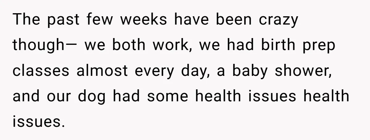 The past few weeks have been crazy though— we both work, we had birth prep classes almost every day, a baby shower, and our dog had some health issues health...