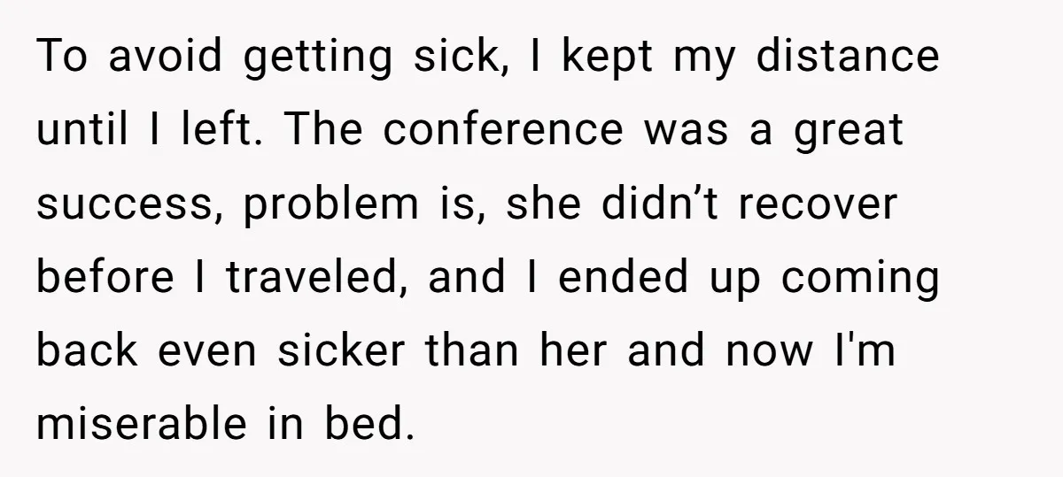 To avoid getting sick, I kept my distance until I left. The conference was a great success, problem is, she didn’t recover before I traveled, and I ended up coming...
