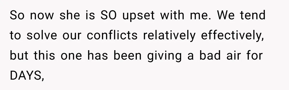 So now she is SO upset with me. We tend to solve our conflicts relatively effectively, but this one has been giving a bad air for DAYS,