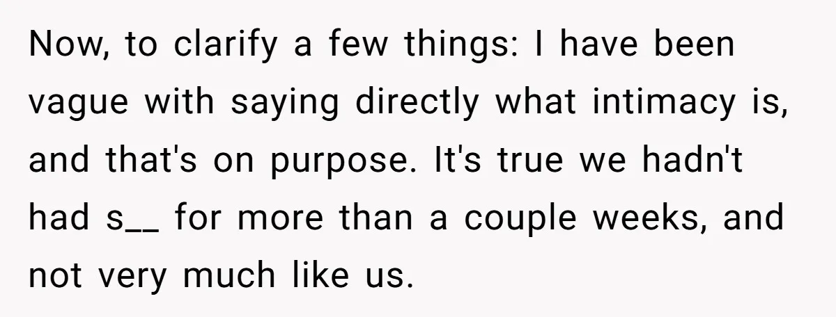 Now, to clarify a few things: I have been vague with saying directly what intimacy is, and that's on purpose. It's true we hadn't had s__ for more than a...