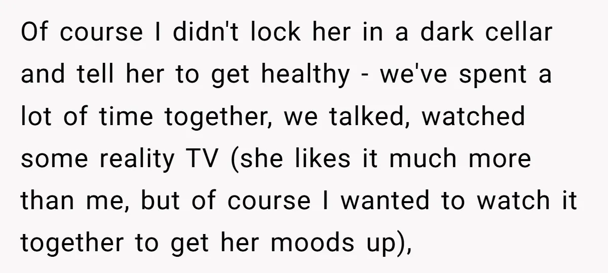 Of course I didn't lock her in a dark cellar and tell her to get healthy - we've spent a lot of time together, we talked, watched some reality TV...