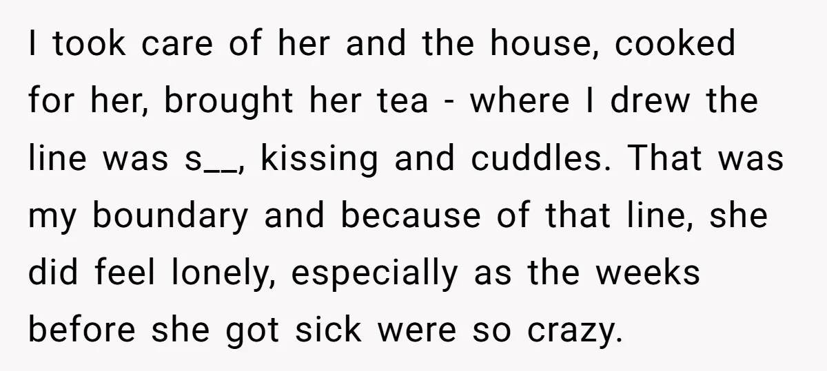 I took care of her and the house, cooked for her, brought her tea - where I drew the line was s__, kissing and cuddles. That was my boundary and...