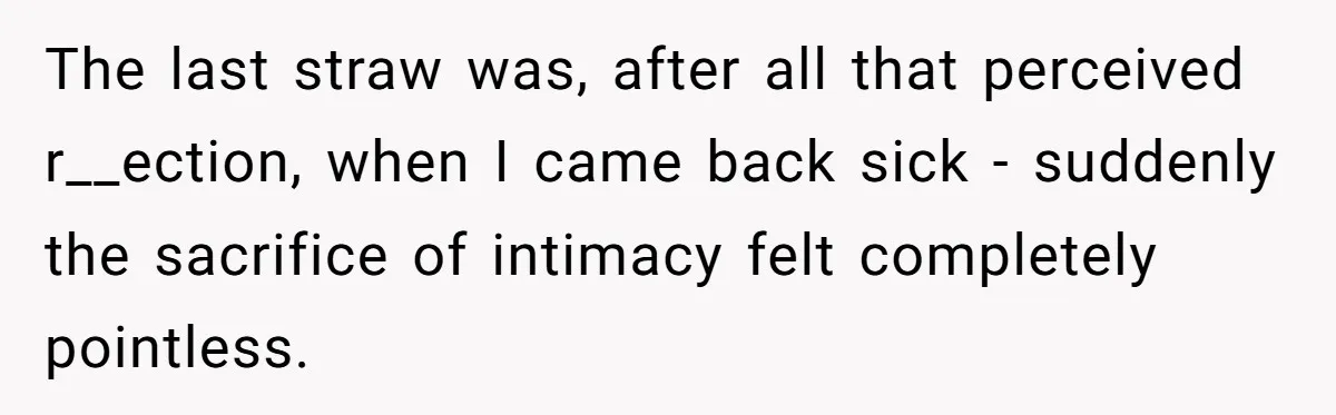 The last straw was, after all that perceived r__ection, when I came back sick - suddenly the sacrifice of intimacy felt completely pointless.