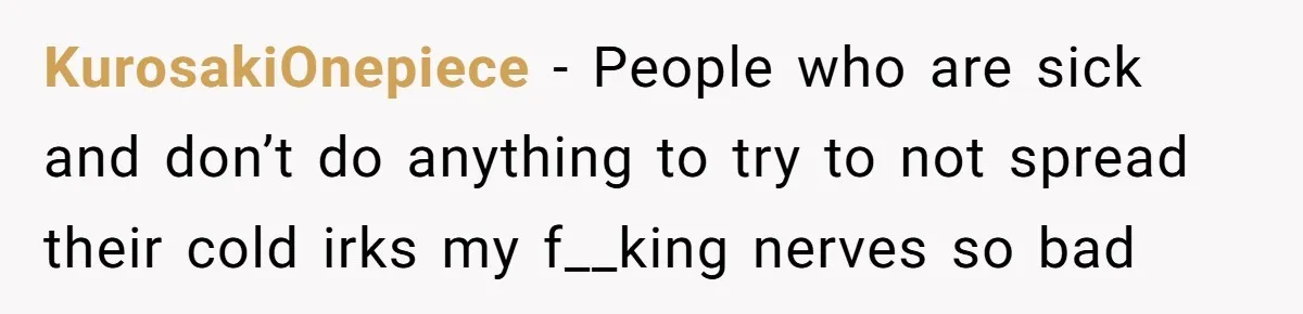 KurosakiOnepiece − People who are sick and don’t do anything to try to not spread their cold irks my f__king nerves so bad