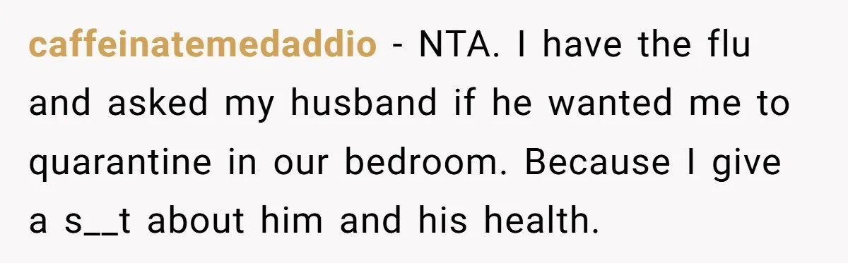 caffeinatemedaddio − NTA. I have the flu and asked my husband if he wanted me to quarantine in our bedroom. Because I give a s__t about him and his health.